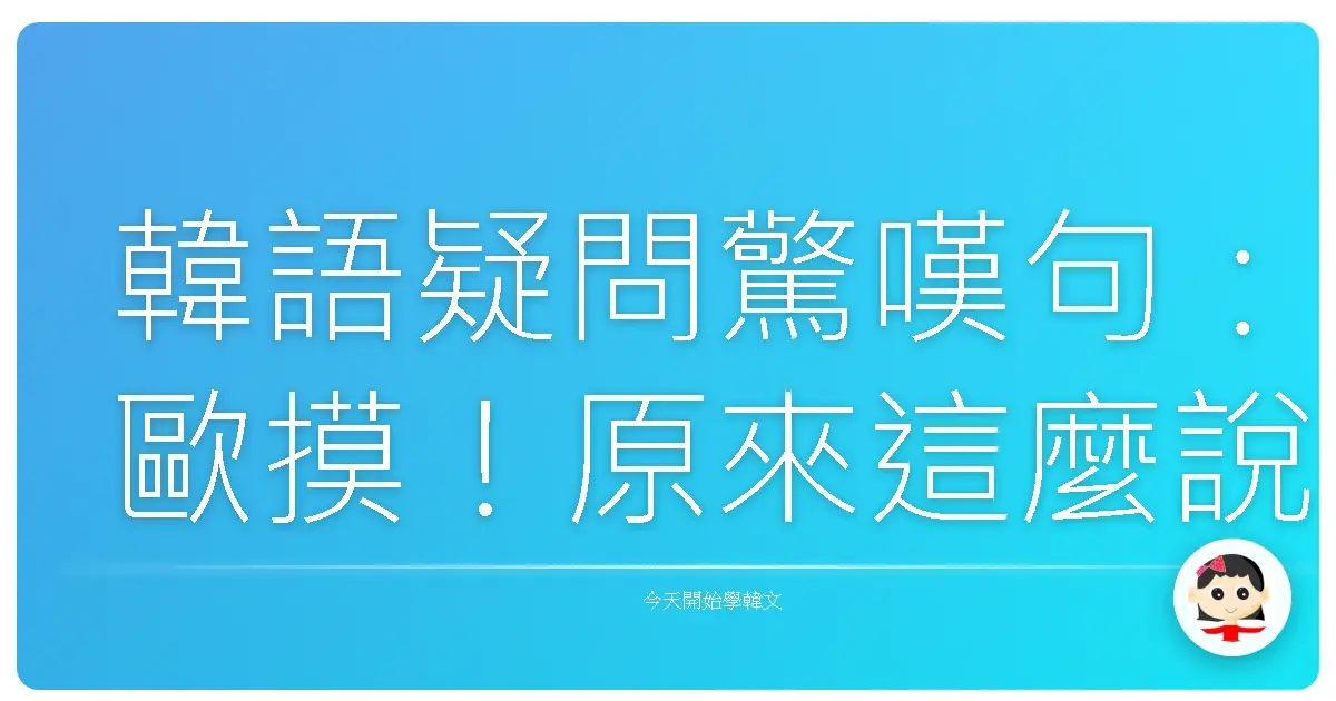韓語疑問驚嘆句：歐摸！原來這麼說，韓劇歐巴歐膩的口頭禪你也能駕馭！