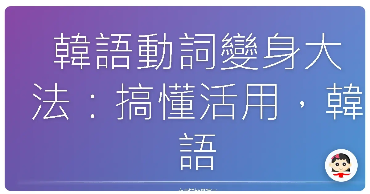 韓語動詞變身大法：搞懂活用，韓語溝通溜到飛起！