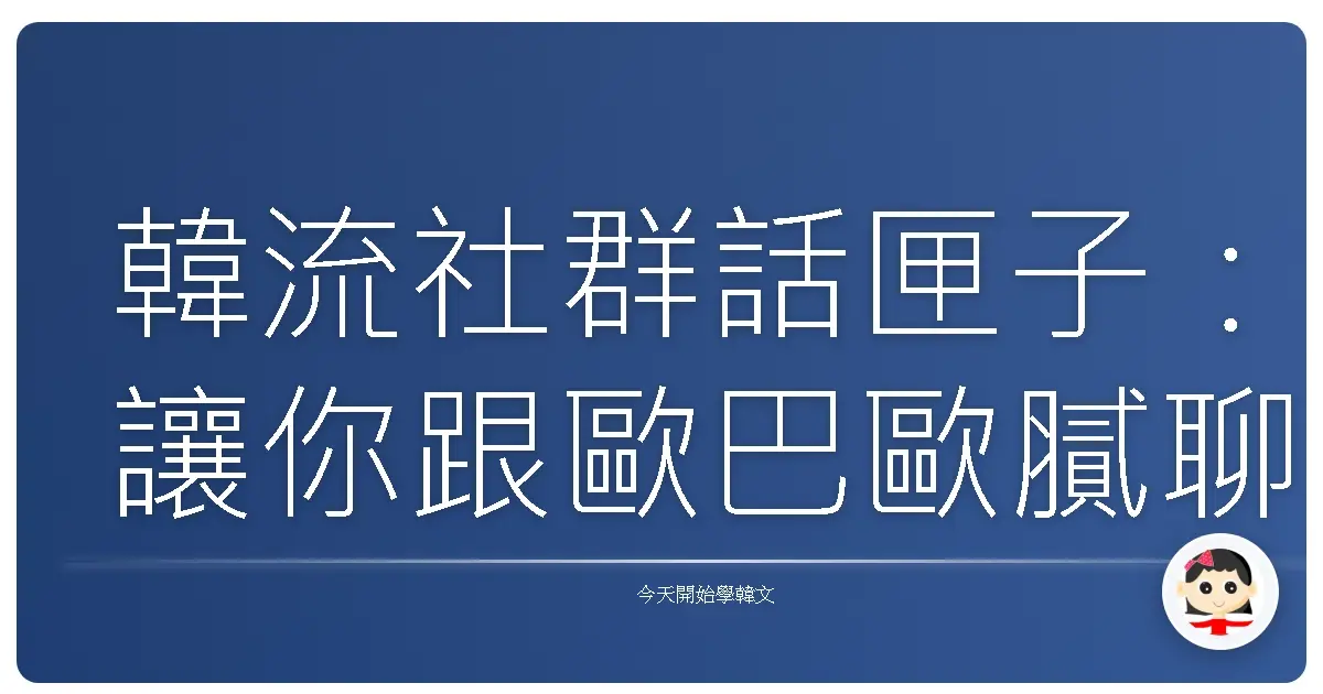 韓流社群話匣子：讓你跟歐巴歐膩聊天再也不詞窮！