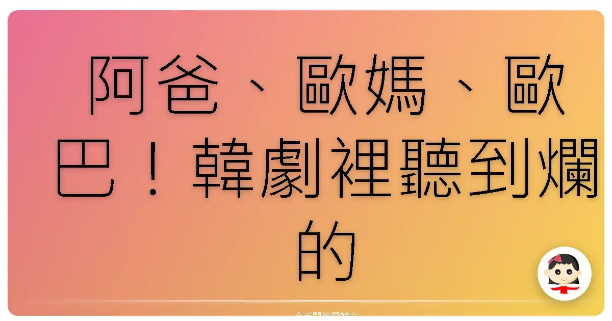 阿爸、歐媽、歐巴！韓劇裡聽到爛的家庭成員稱謂，你真的會用嗎？