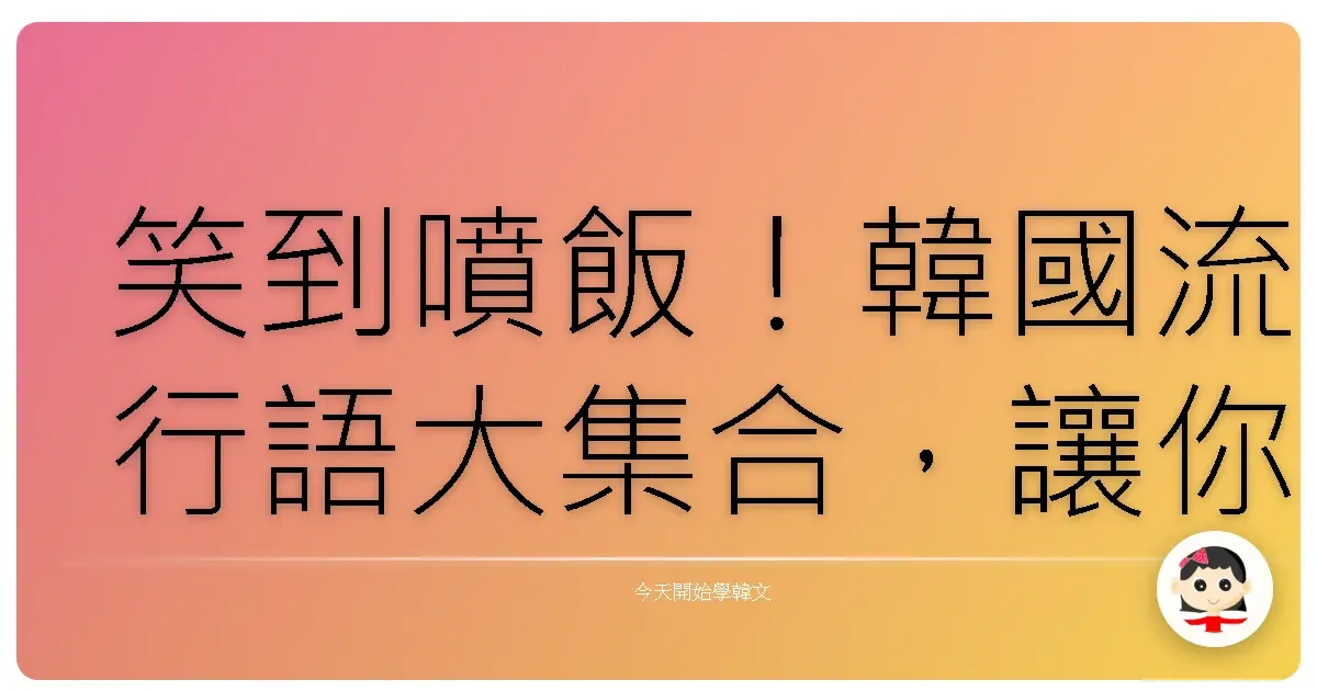 笑到噴飯！韓國流行語大集合，讓你跟歐巴歐膩零距離！