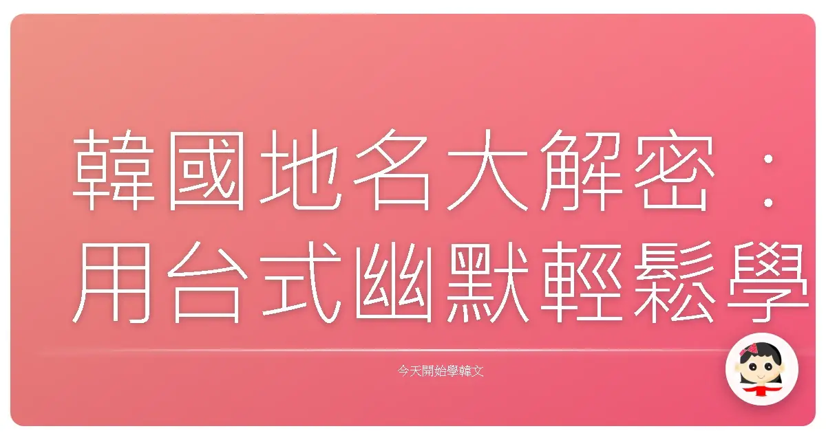 韓國地名大解密：用台式幽默輕鬆學韓語地理詞彙！