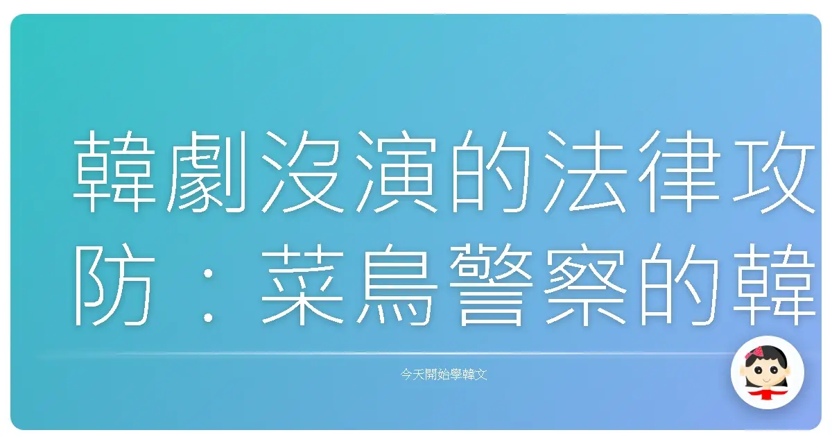 韓劇沒演的法律攻防：菜鳥警察的韓語生存實錄！