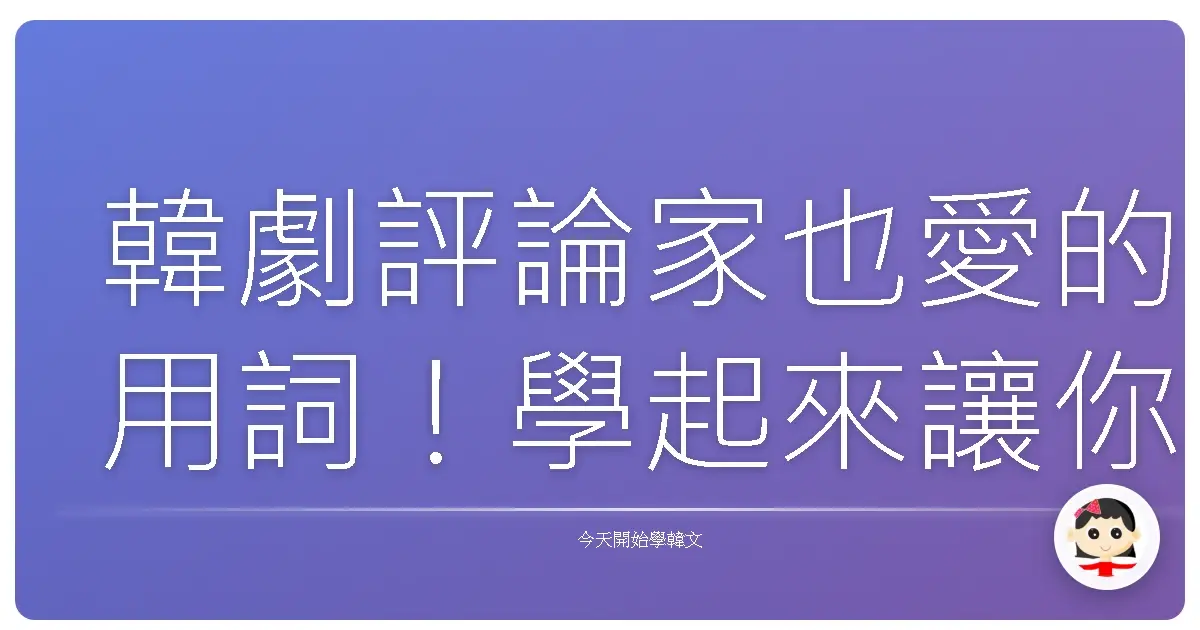 韓劇評論家也愛的用詞！學起來讓你也能聊得超內行！