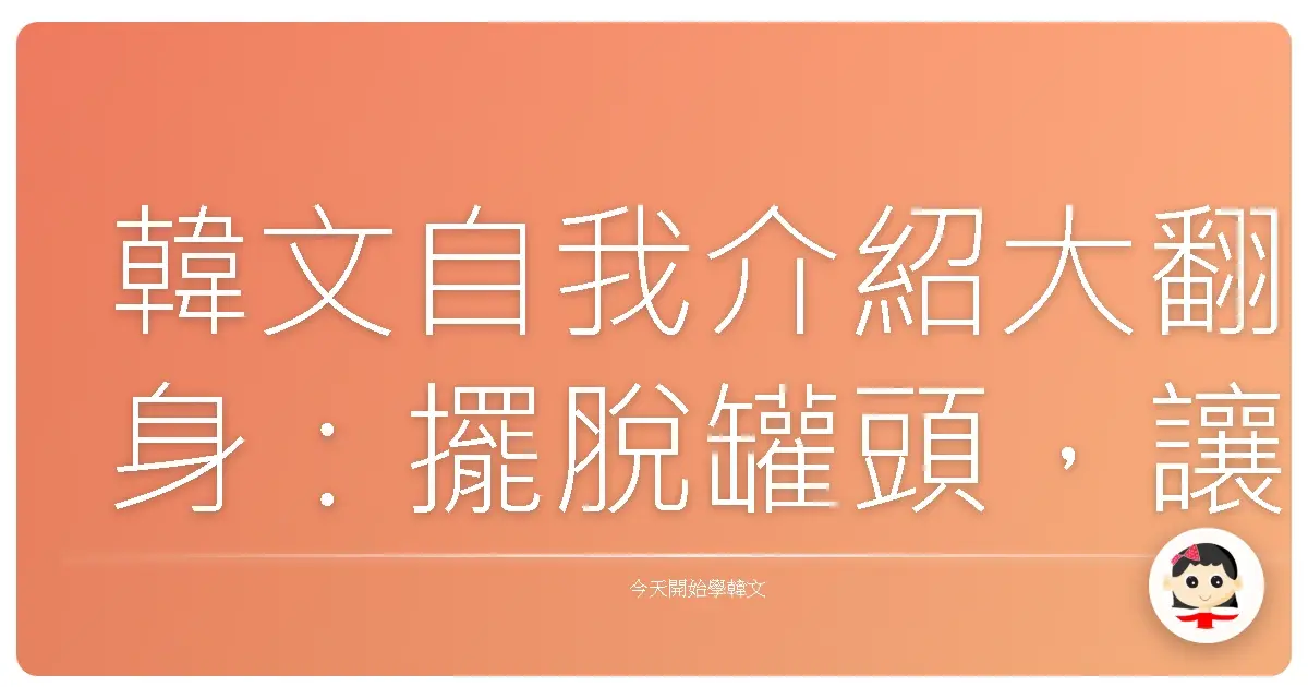 韓文自我介紹大翻身：擺脫罐頭，讓歐巴/歐膩一眼就愛上你！