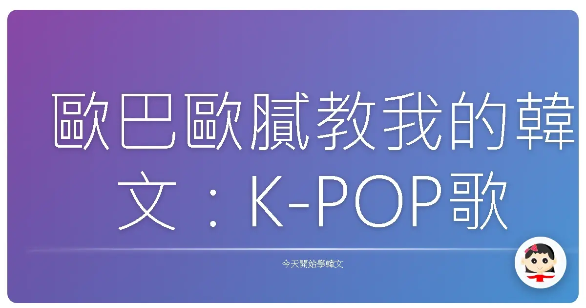 歐巴歐膩教我的韓文：K-POP歌詞原來這麼好用？！