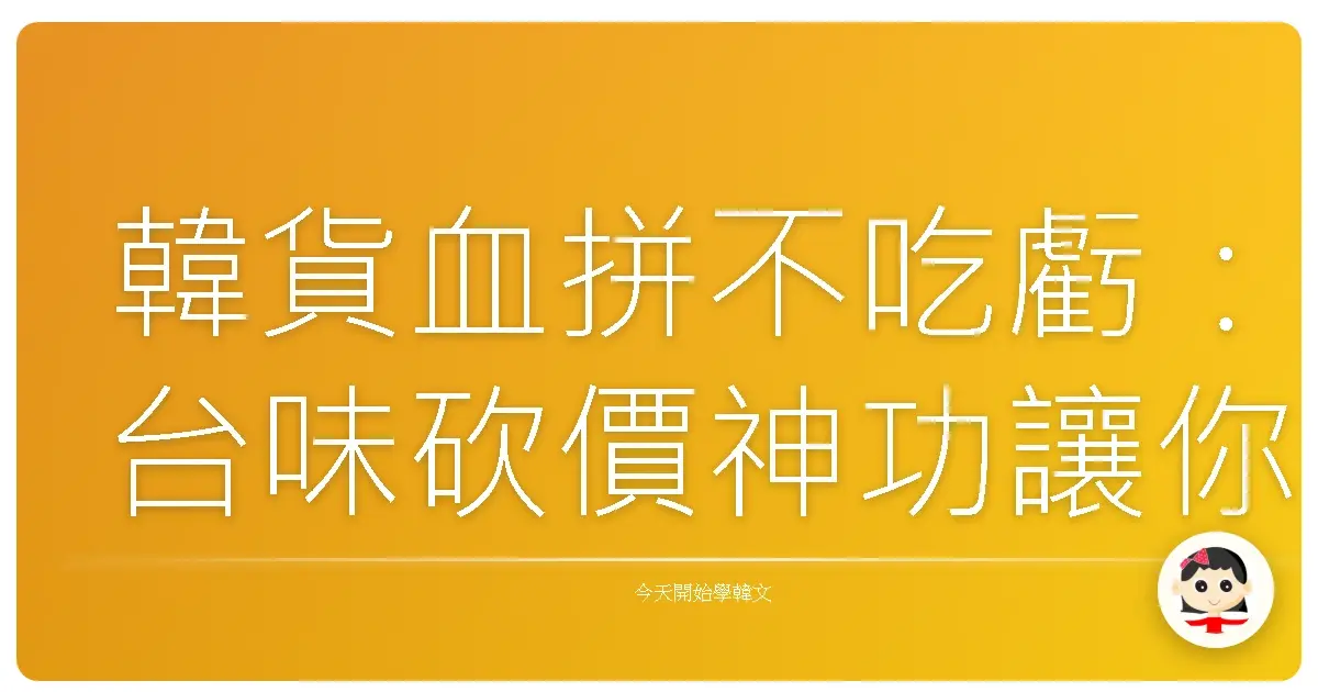 韓貨血拼不吃虧：台味砍價神功讓你變身歐膩磁鐵！