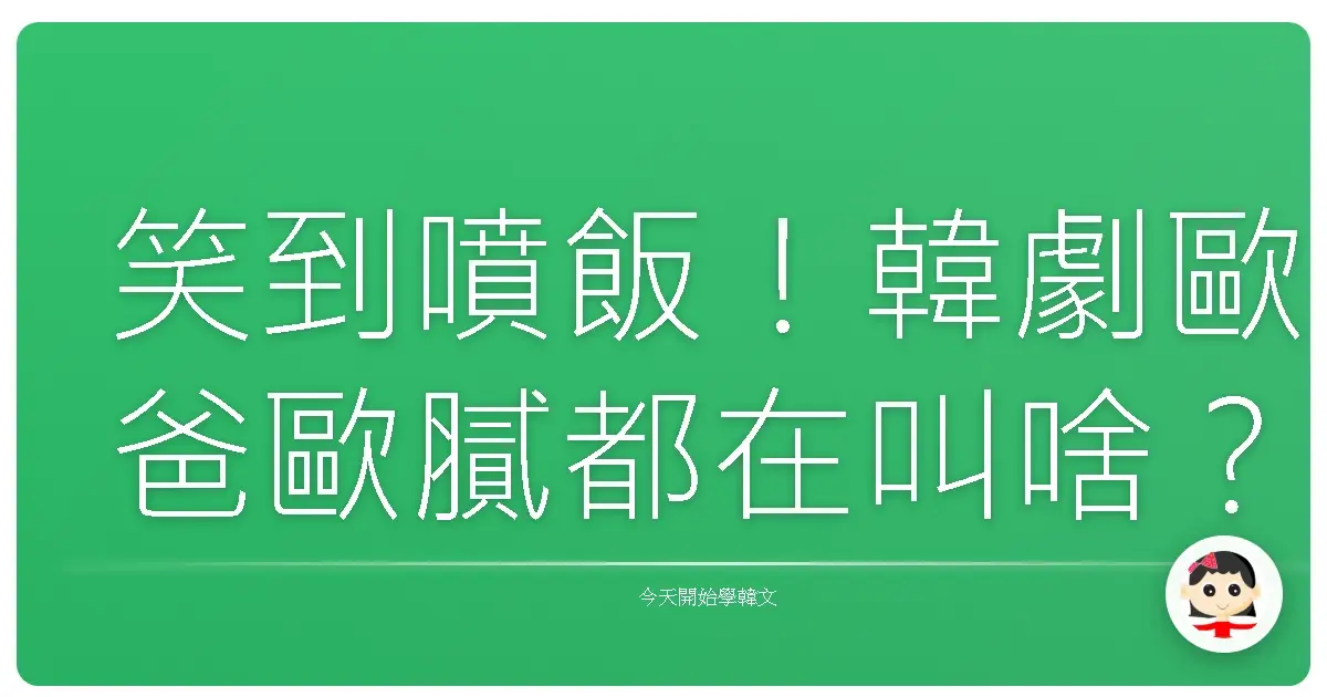 笑到噴飯！韓劇歐爸歐膩都在叫啥？超接地氣韓文家人稱呼大解密！