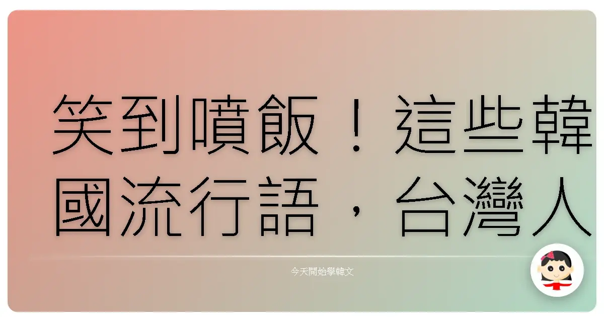 笑到噴飯！這些韓國流行語，台灣人一定超有感！