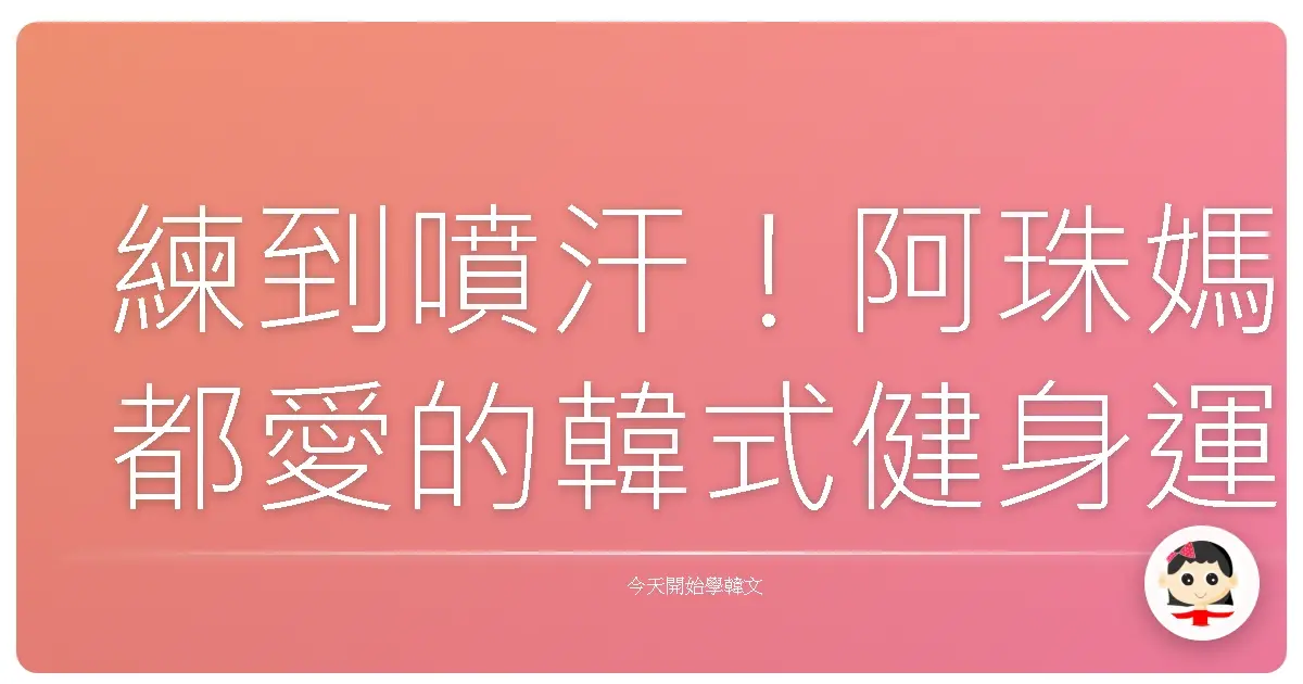 練到噴汗！阿珠媽都愛的韓式健身運動詞彙，讓你變身歐巴歐膩！