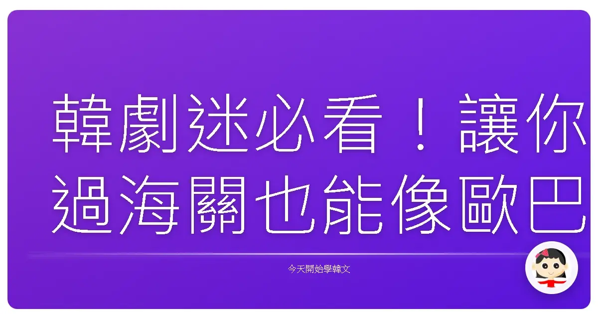 韓劇迷必看！讓你過海關也能像歐巴歐膩一樣流利的通關密語