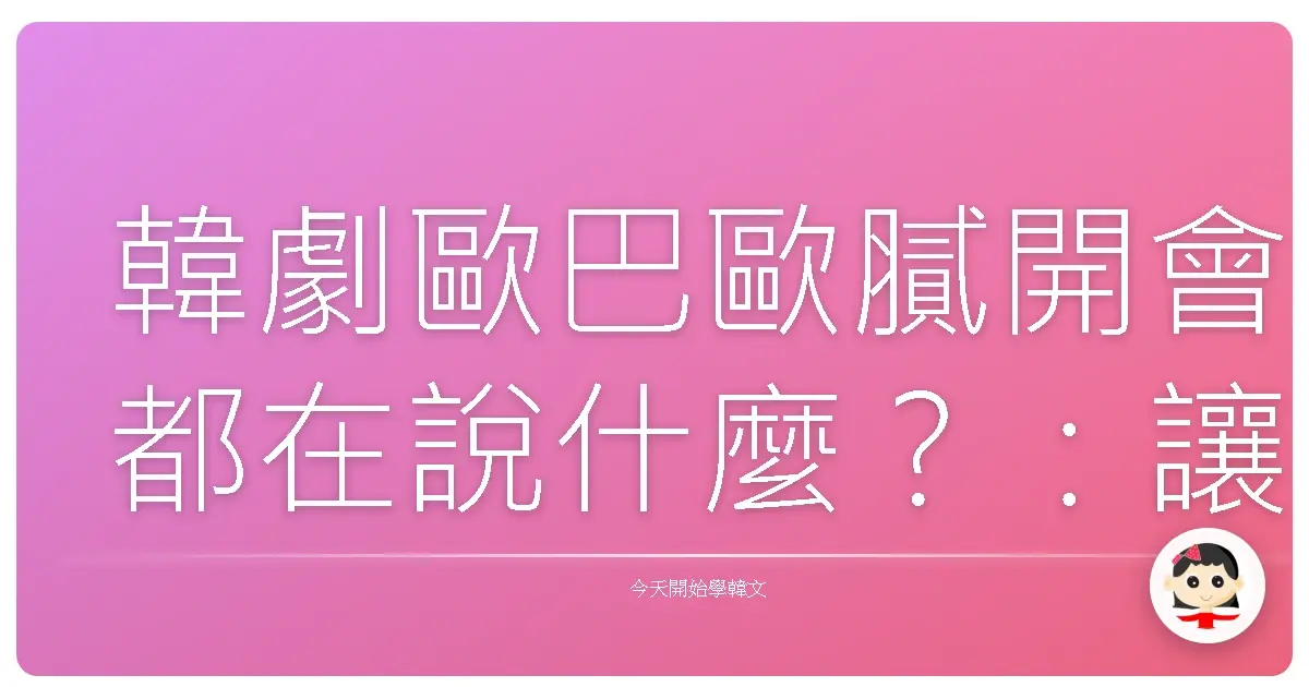 韓劇歐巴歐膩開會都在說什麼？：讓你也能輕鬆參與韓文會議的超實用生存指南！