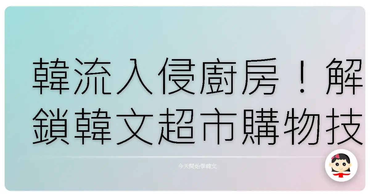 韓流入侵廚房！解鎖韓文超市購物技能，歐巴都想幫你提菜籃！