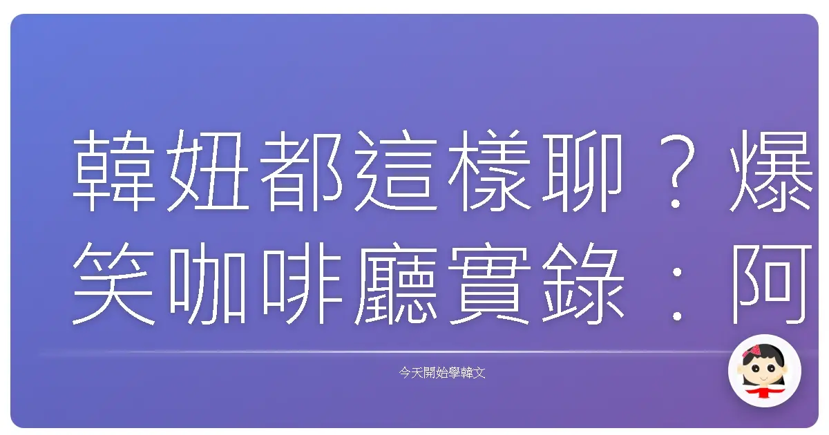 韓妞都這樣聊？爆笑咖啡廳實錄：阿珠媽、歐巴，還有那些讓人噴飯的韓文八卦！