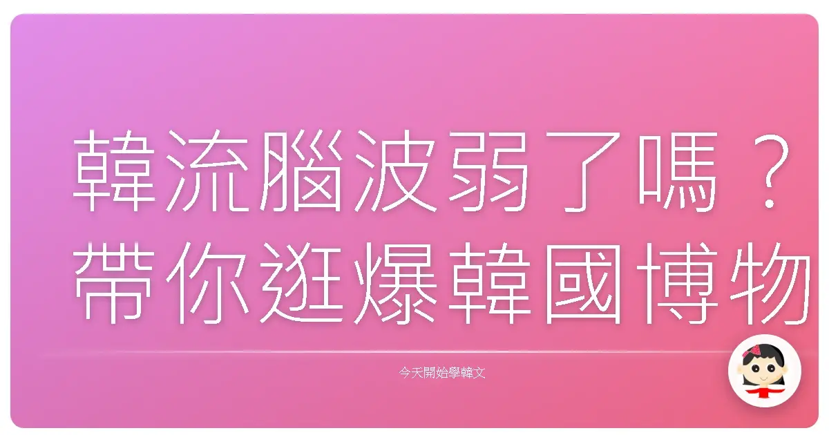 韓流腦波弱了嗎？帶你逛爆韓國博物館展覽，保證不踩雷！