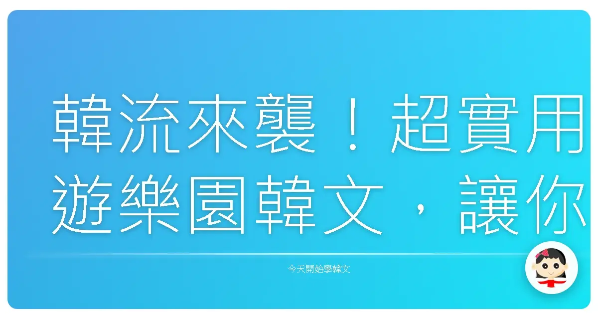 韓流來襲！超實用遊樂園韓文，讓你玩到嗨翻天！