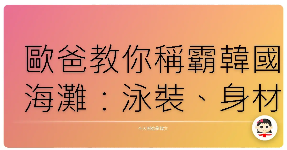 歐爸教你稱霸韓國海灘：泳裝、身材、還有那些你不知道的韓語撇步！
