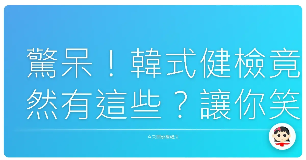 驚呆！韓式健檢竟然有這些？讓你笑到噴飯的血淚體驗分享