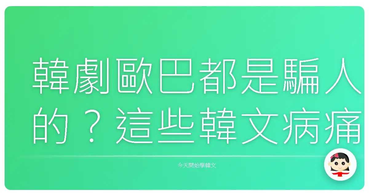 韓劇歐巴都是騙人的？這些韓文病痛詞彙，讓你一秒變身在地阿珠媽！