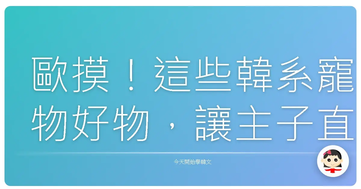 歐摸！這些韓系寵物好物，讓主子直接變歐巴桑歐巴！