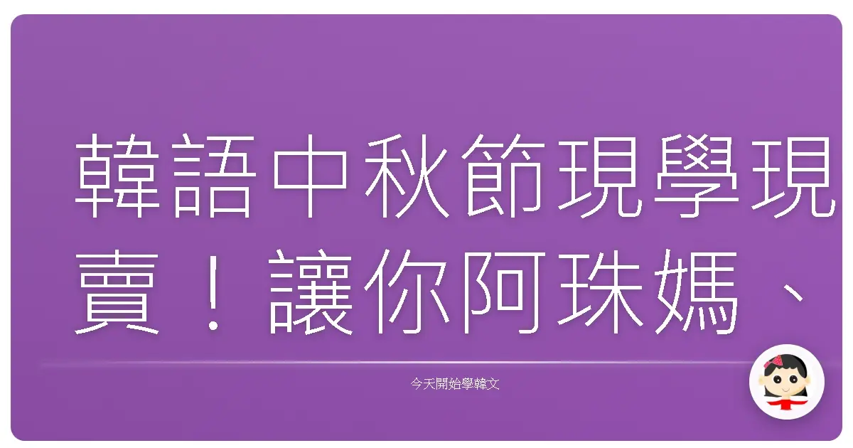 韓語中秋節現學現賣！讓你阿珠媽、歐巴都笑呵呵的超台問候語！