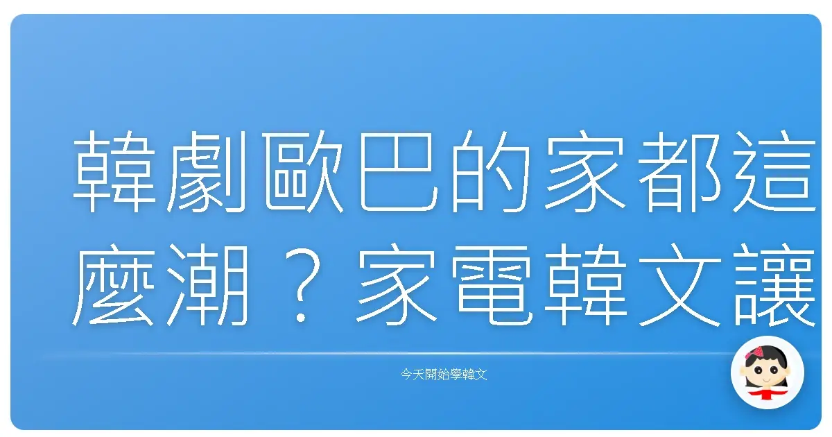 韓劇歐巴的家都這麼潮？家電韓文讓你家也升級成韓系質感宅！