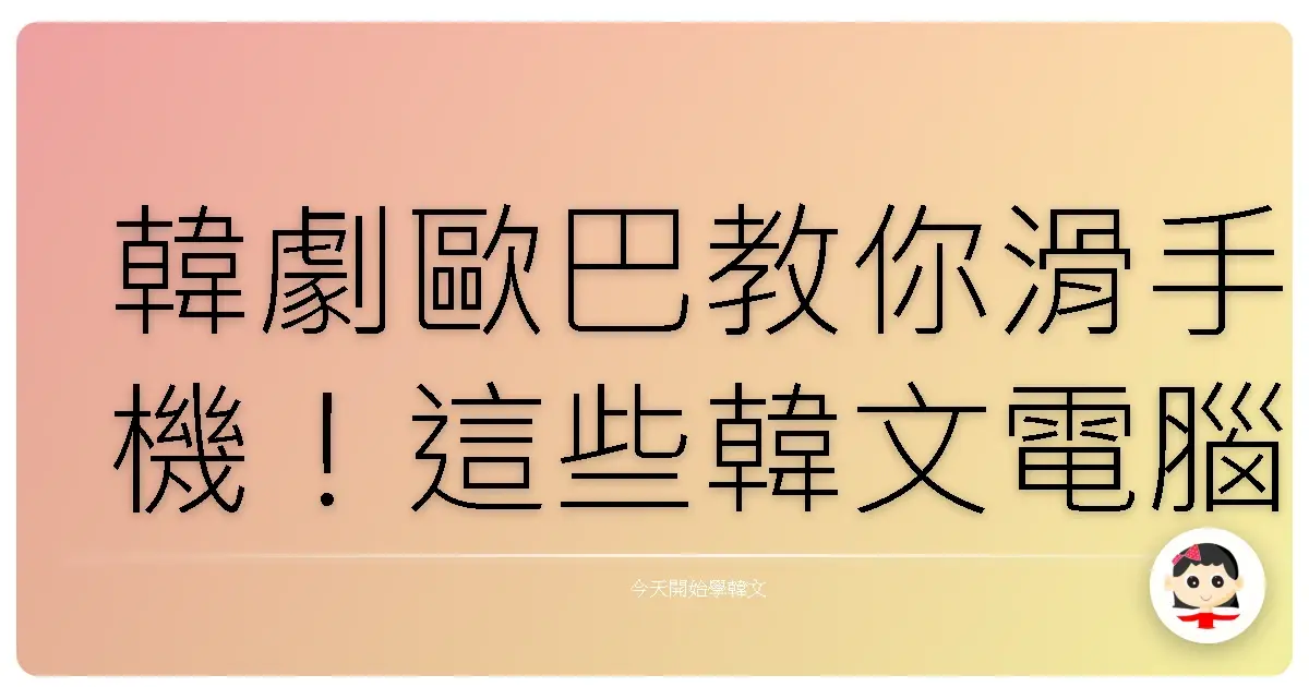 韓劇歐巴教你滑手機！這些韓文電腦＆手機詞彙，學起來直接變身科技潮人！