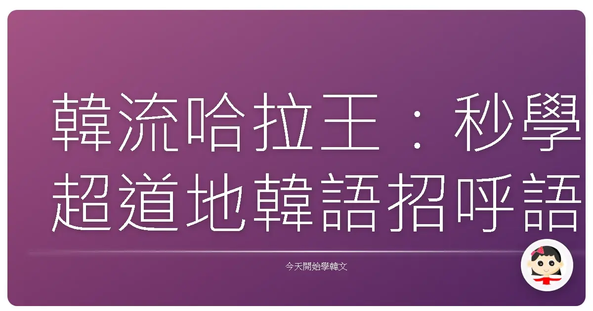 韓流哈拉王：秒學超道地韓語招呼語，讓你一開口就變歐巴歐膩！