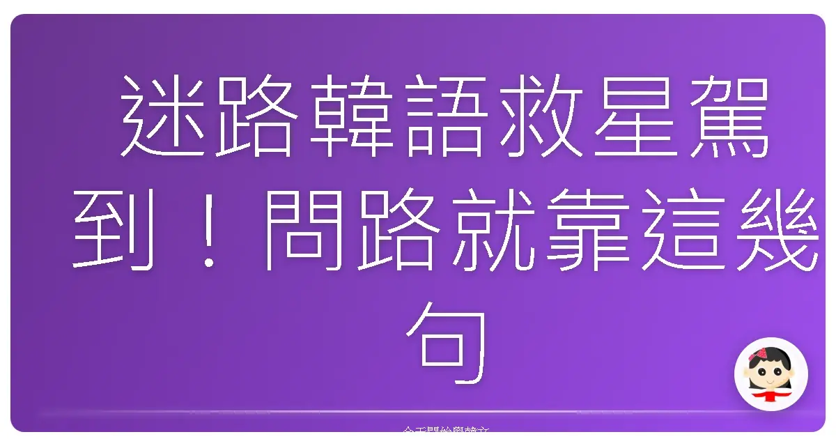 迷路韓語救星駕到！問路就靠這幾句，包你順利抵達目的地啦！