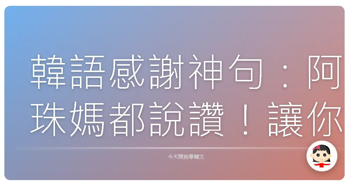韓語感謝神句：阿珠媽都說讚！讓你變身社交達人的感謝語大補帖！