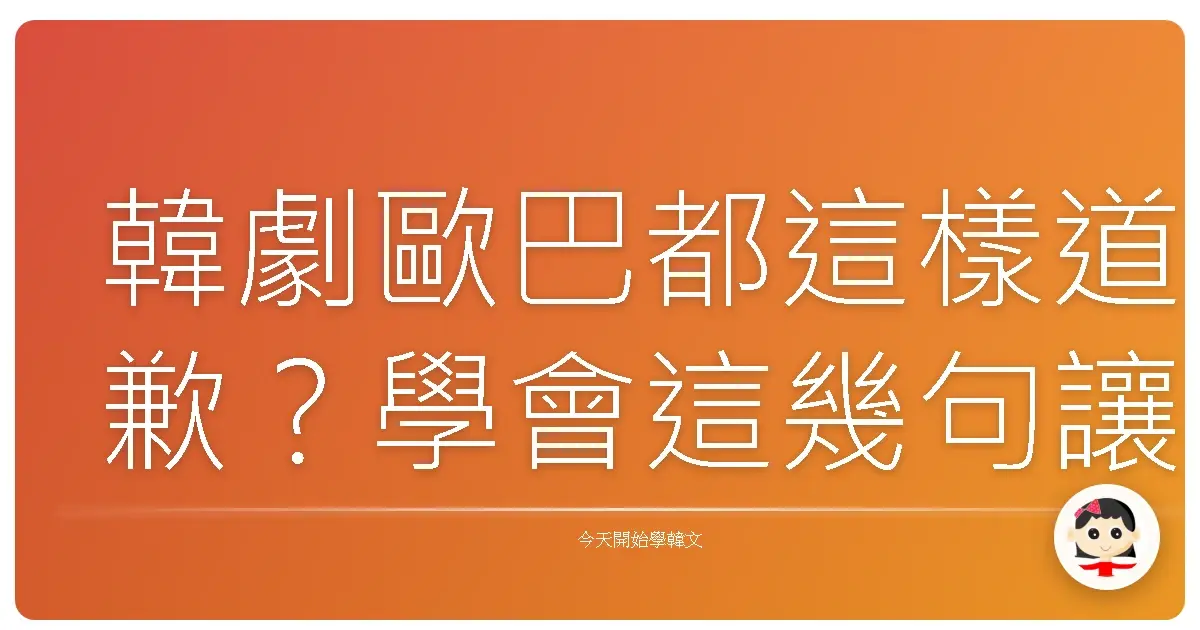 韓劇歐巴都這樣道歉？學會這幾句讓你魅力值瞬間爆表！