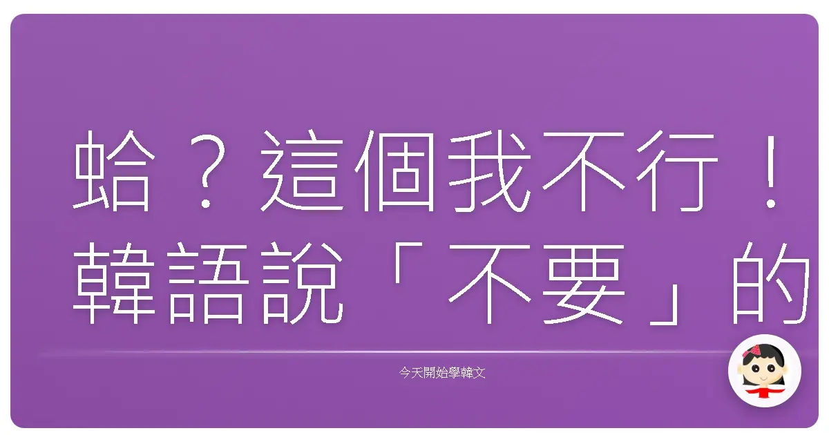 蛤？這個我不行！韓語說「不要」的N種爆笑方式，保證歐巴歐膩都懂你！