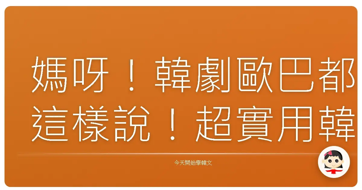 媽呀！韓劇歐巴都這樣說！超實用韓文驚嘆句，讓你瞬間變身韓語通！