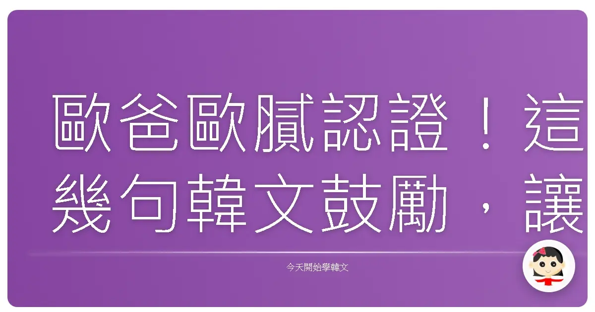 歐爸歐膩認證！這幾句韓文鼓勵，讓你瞬間成為朋友圈的「人間維他命」！