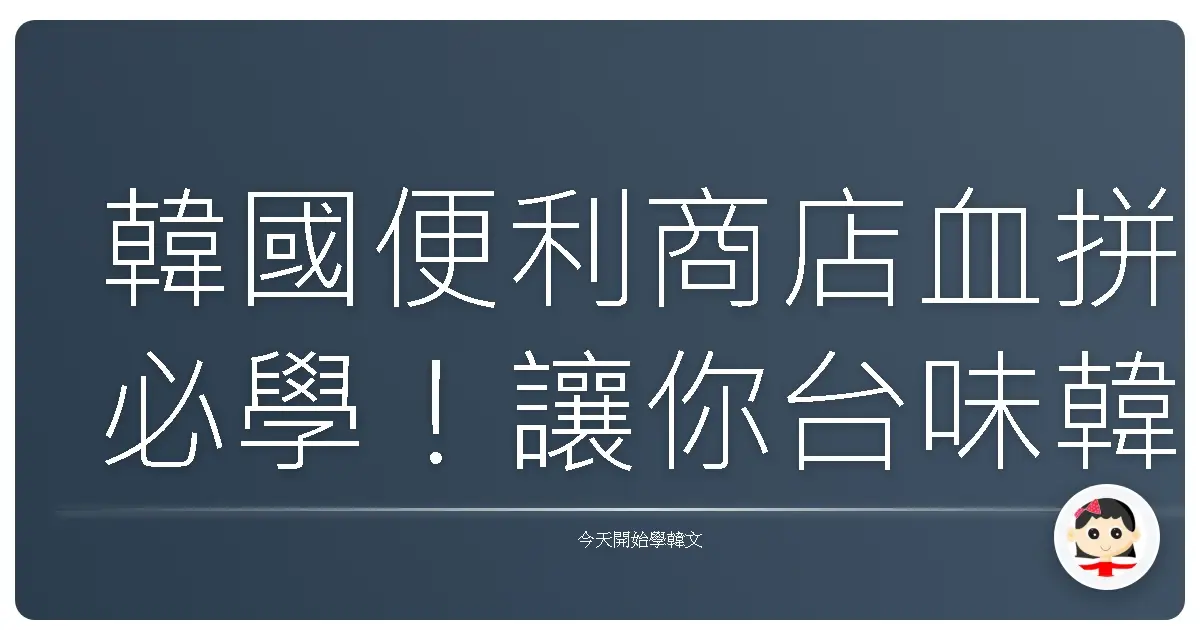 韓國便利商店血拼必學！讓你台味韓語溜到店員嚇一跳！