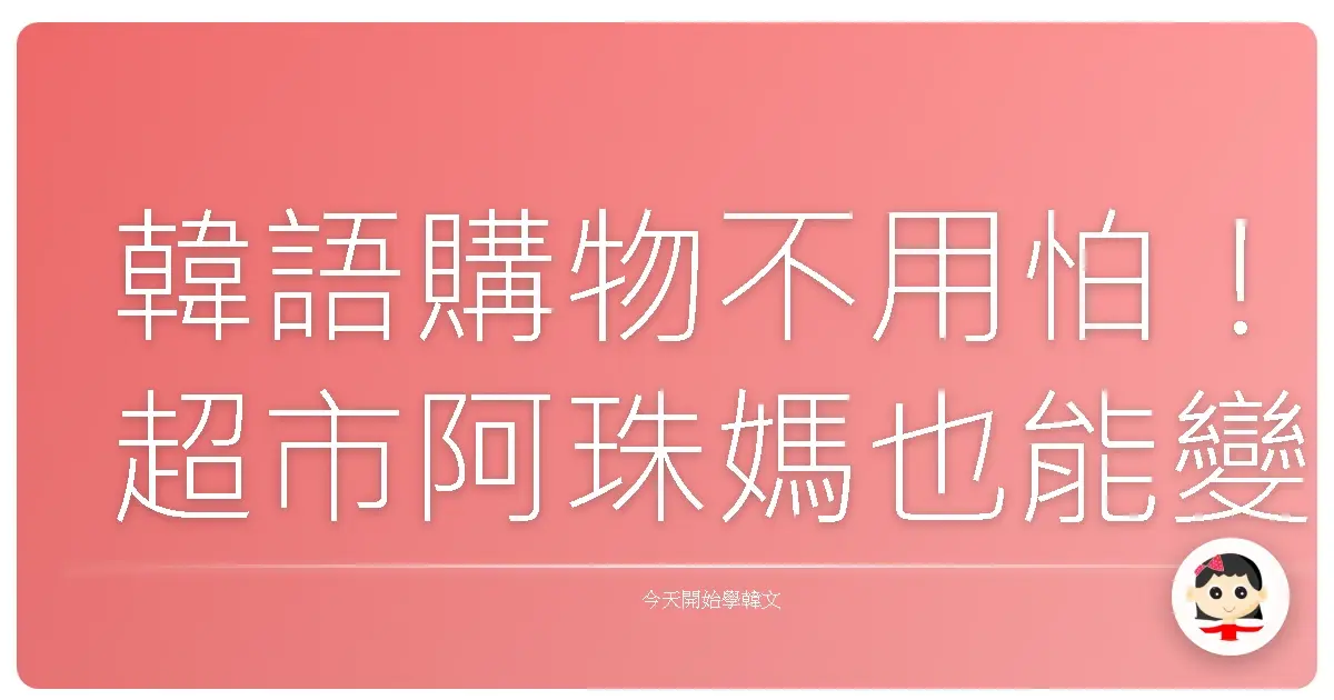 韓語購物不用怕！超市阿珠媽也能變閨蜜？血拚實用句大公開！