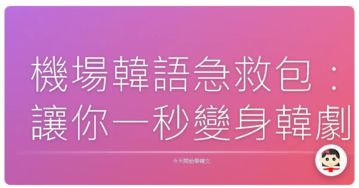 機場韓語急救包：讓你一秒變身韓劇主角，優雅Check-in！