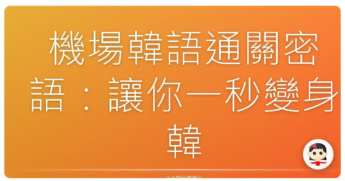 機場韓語通關密語：讓你一秒變身韓劇主角！