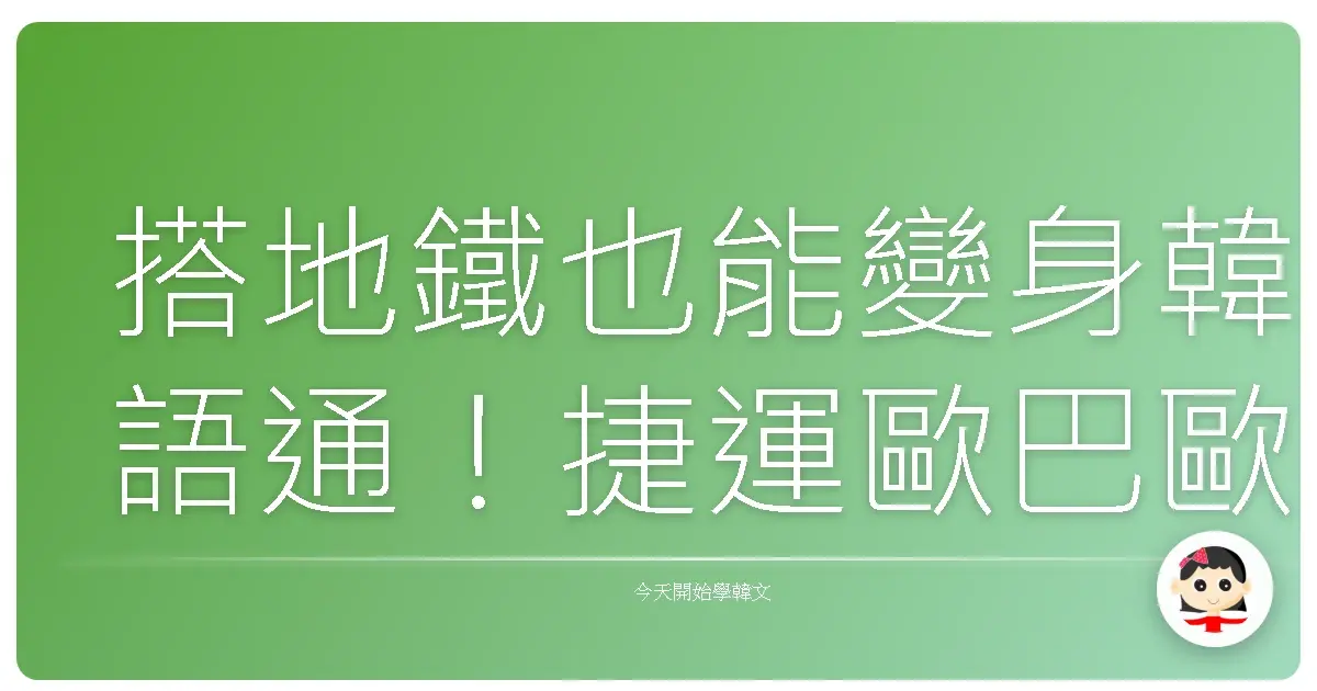 搭地鐵也能變身韓語通！捷運歐巴歐膩養成術，保證學完趴趴走！
