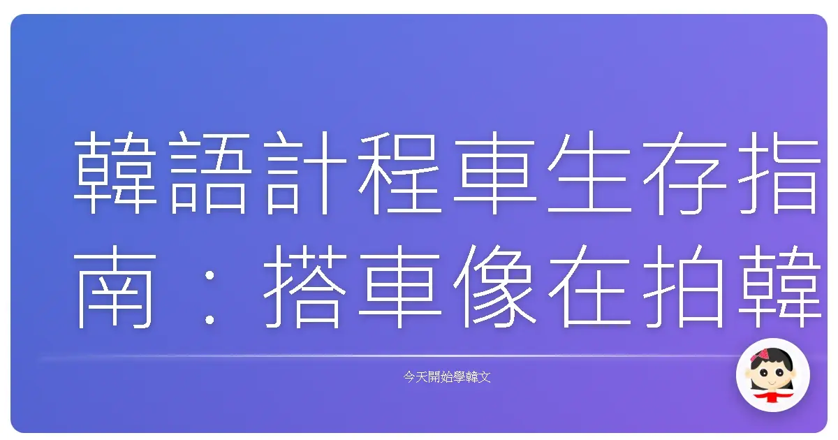 韓語計程車生存指南：搭車像在拍韓劇，讓你歐巴司機笑開懷！