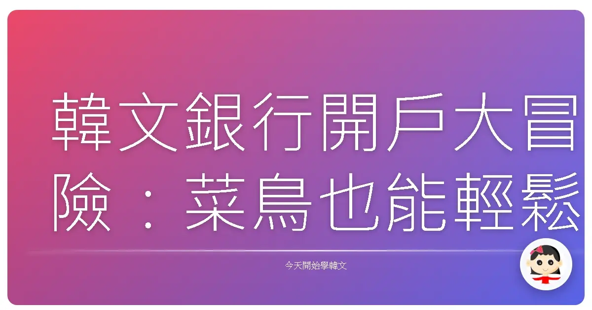 韓文銀行開戶大冒險：菜鳥也能輕鬆搞定！