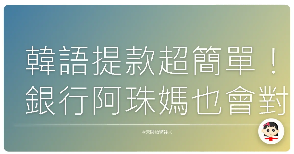 韓語提款超簡單！銀行阿珠媽也會對你笑咪咪 (附超實用提款句！)