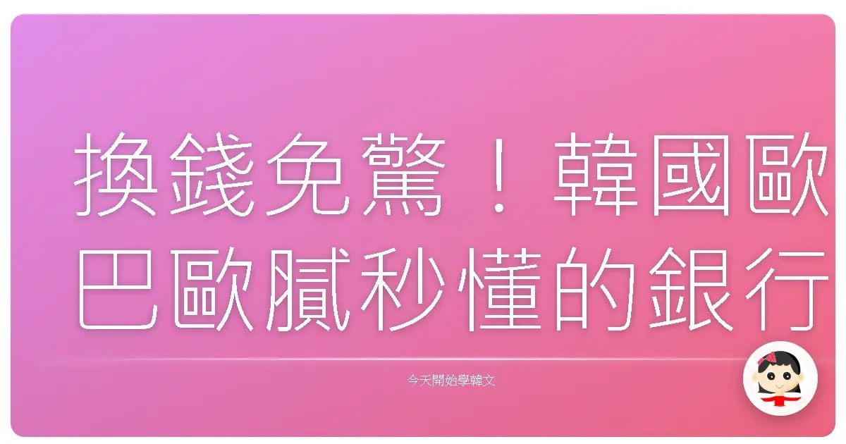 換錢免驚！韓國歐巴歐膩秒懂的銀行換匯通關密語！