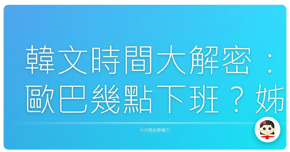 韓文時間大解密：歐巴幾點下班？姊姊我等到花兒都謝了啦！
