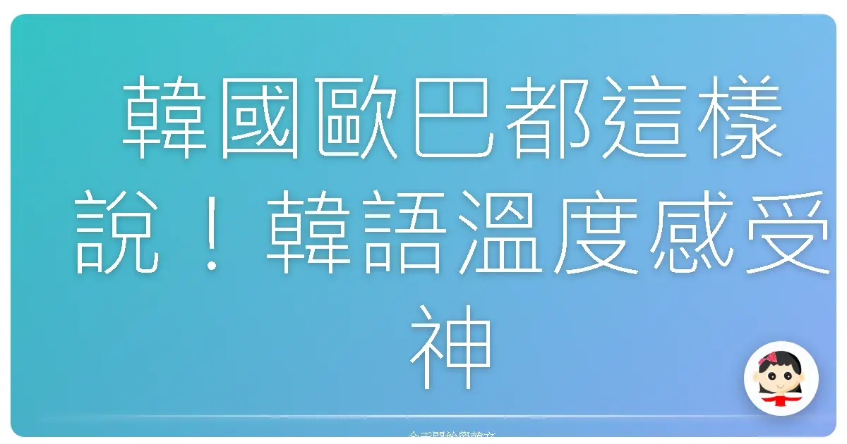 韓國歐巴都這樣說！韓語溫度感受神句，讓你一秒變身在地人！