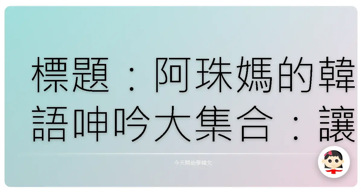 標題：阿珠媽的韓語呻吟大集合：讓你秒懂歐巴的「哎呦喂呀」！