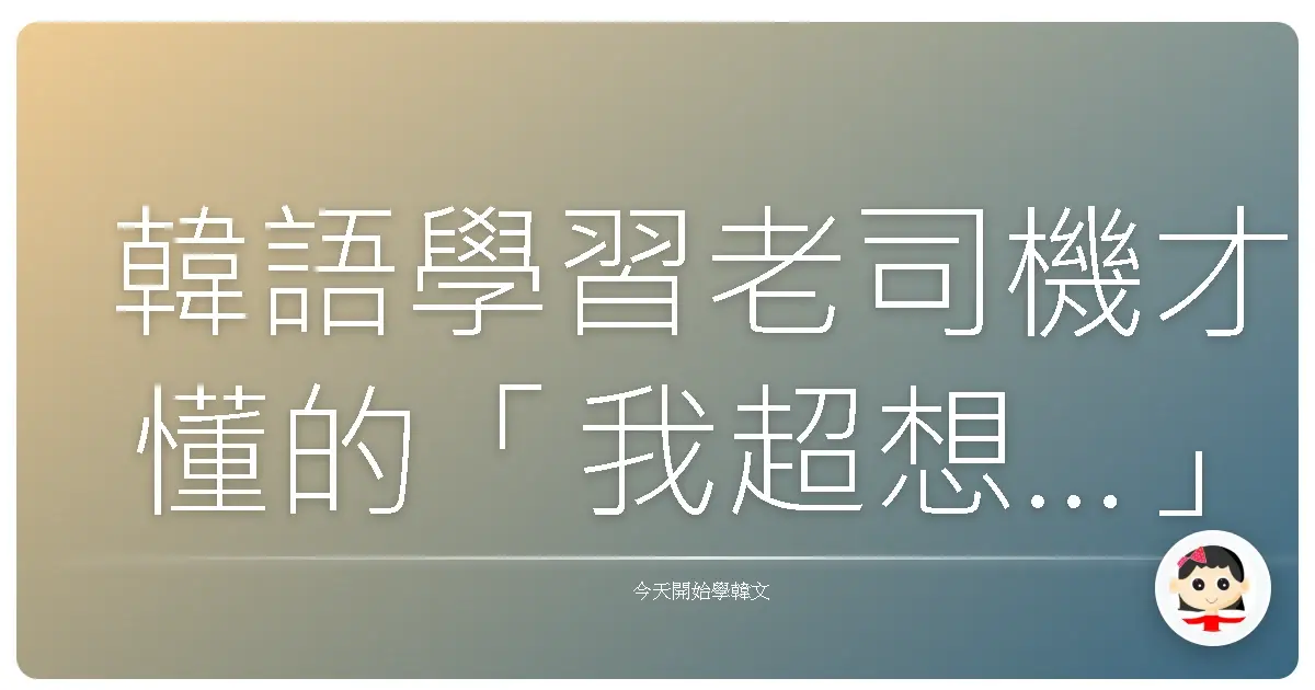 韓語學習老司機才懂的「我超想…」爆紅句型：讓你一秒變身韓劇主角！
