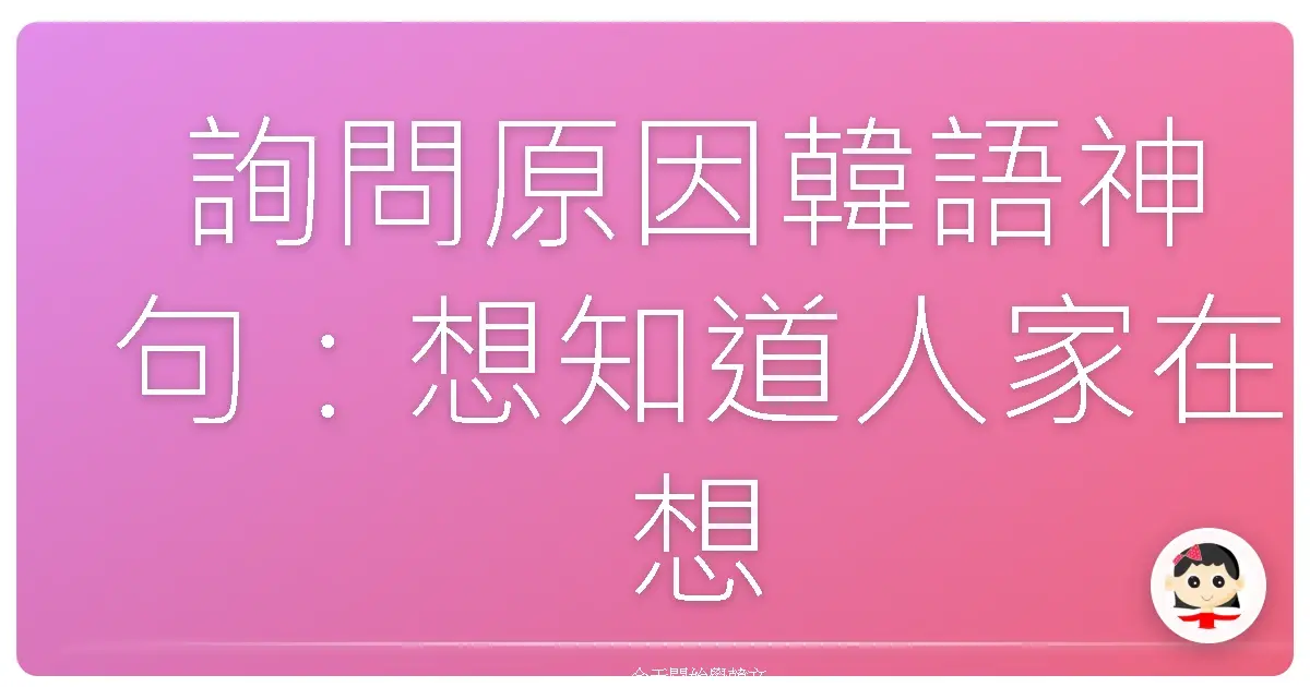 詢問原因韓語神句：想知道人家在想啥？這篇包你問透透！