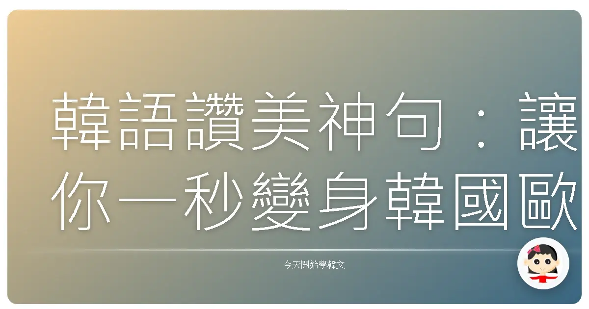 韓語讚美神句：讓你一秒變身韓國歐巴歐膩！(台味爆棚版)