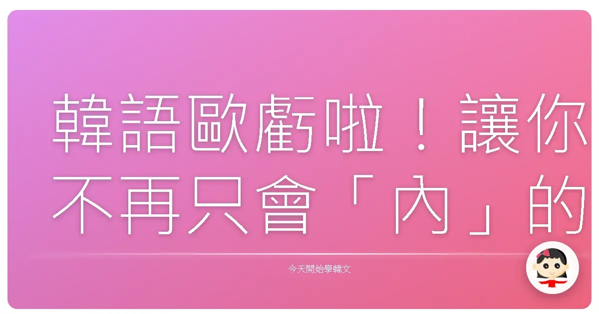 韓語歐虧啦!讓你不再只會「內」的同意語大集合,包準你跟歐巴歐膩聊到嗨翻天!